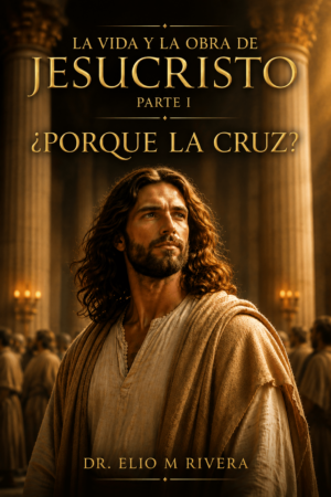 La vida y la obra de Jesucristo Parte I ¿Porque la cruz?
